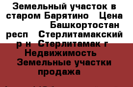 Земельный участок в старом Барятино › Цена ­ 380 000 - Башкортостан респ., Стерлитамакский р-н, Стерлитамак г. Недвижимость » Земельные участки продажа   